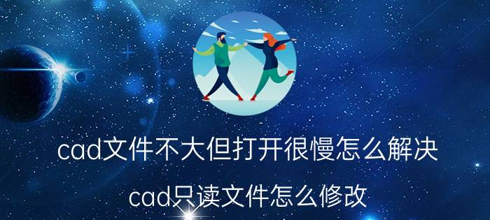 cad文件不大但打开很慢怎么解决 cad只读文件怎么修改？